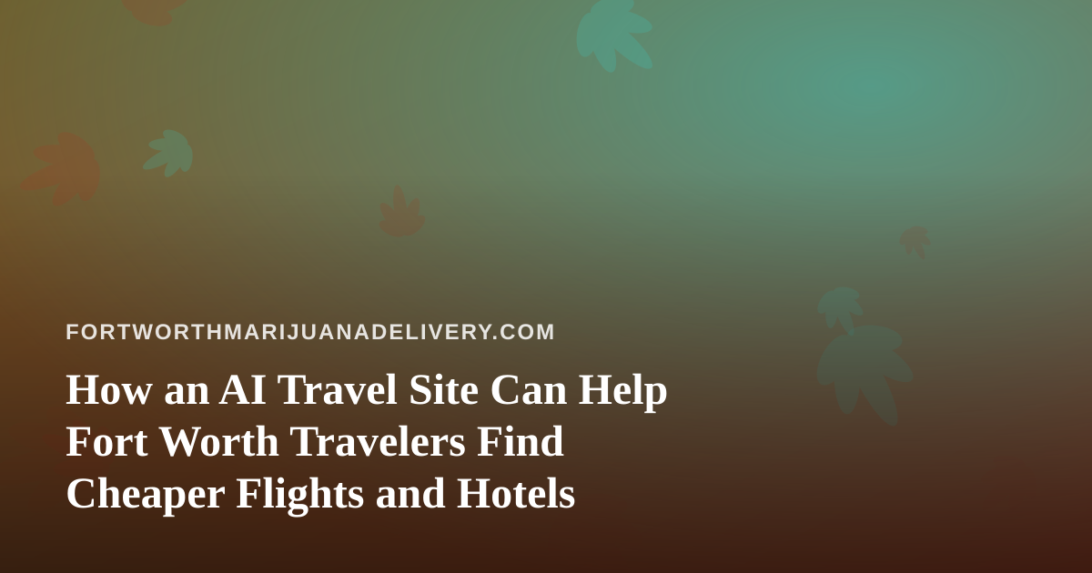 How an AI Travel Site Can Help Fort Worth Travelers Find Cheaper Flights and Hotels