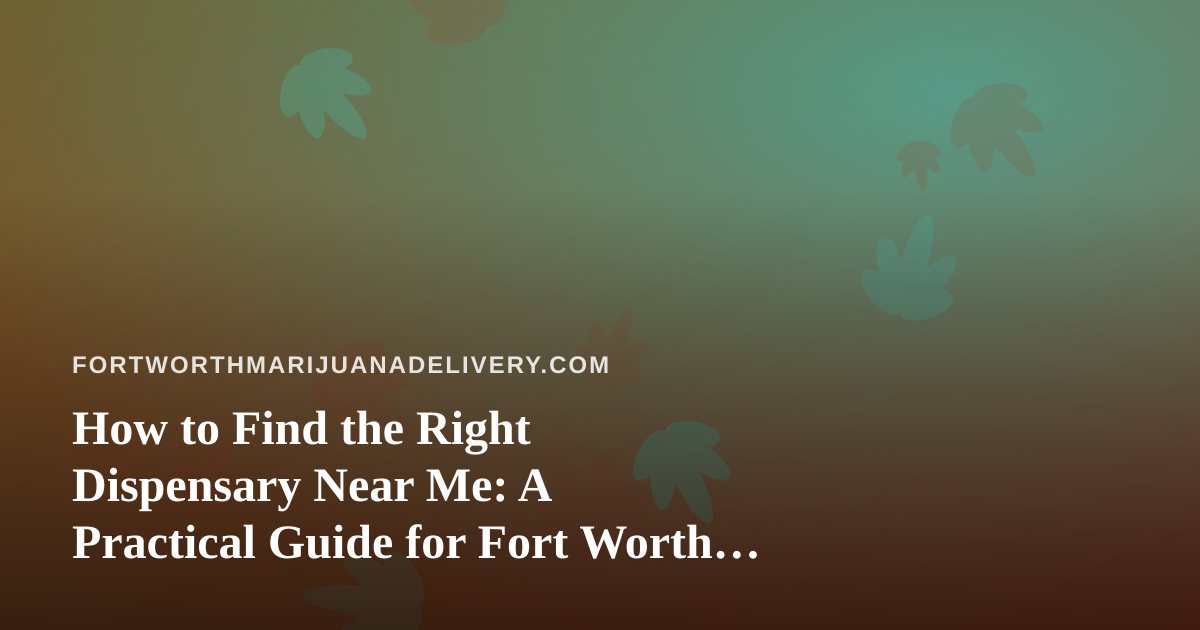 How to Find the Right Dispensary Near Me: A Practical Guide for Fort Worth Cannabis Shoppers