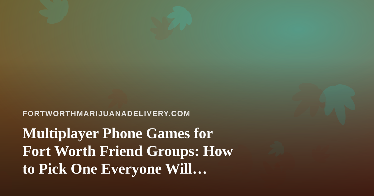 Multiplayer Phone Games for Fort Worth Friend Groups: How to Pick One Everyone Will Enjoy