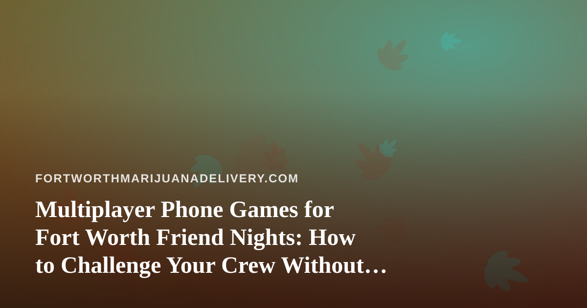 Multiplayer Phone Games for Fort Worth Friend Nights: How to Challenge Your Crew Without Losing the Room