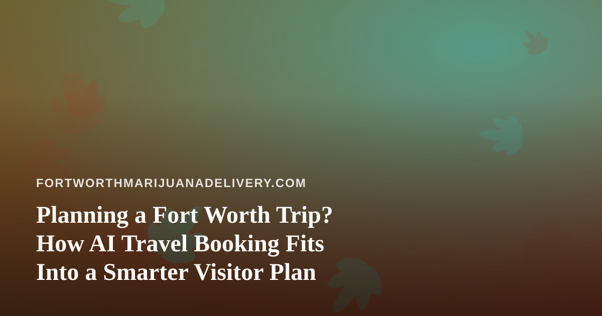 Planning a Fort Worth Trip? How AI Travel Booking Fits Into a Smarter Visitor Plan