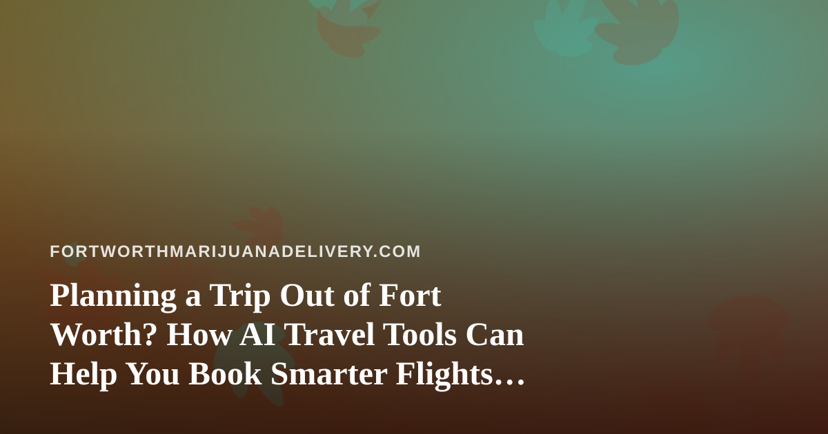 Planning a Trip Out of Fort Worth? How AI Travel Tools Can Help You Book Smarter Flights and Hotels