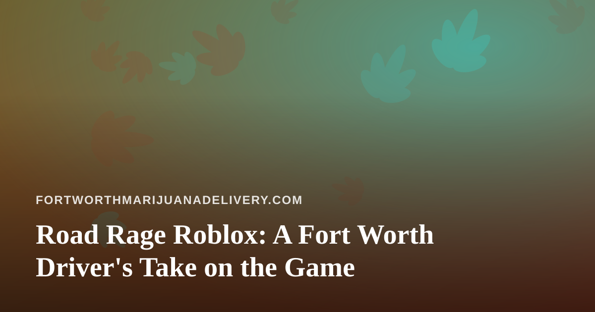 Road Rage Roblox: A Fort Worth Driver’s Take on the Game