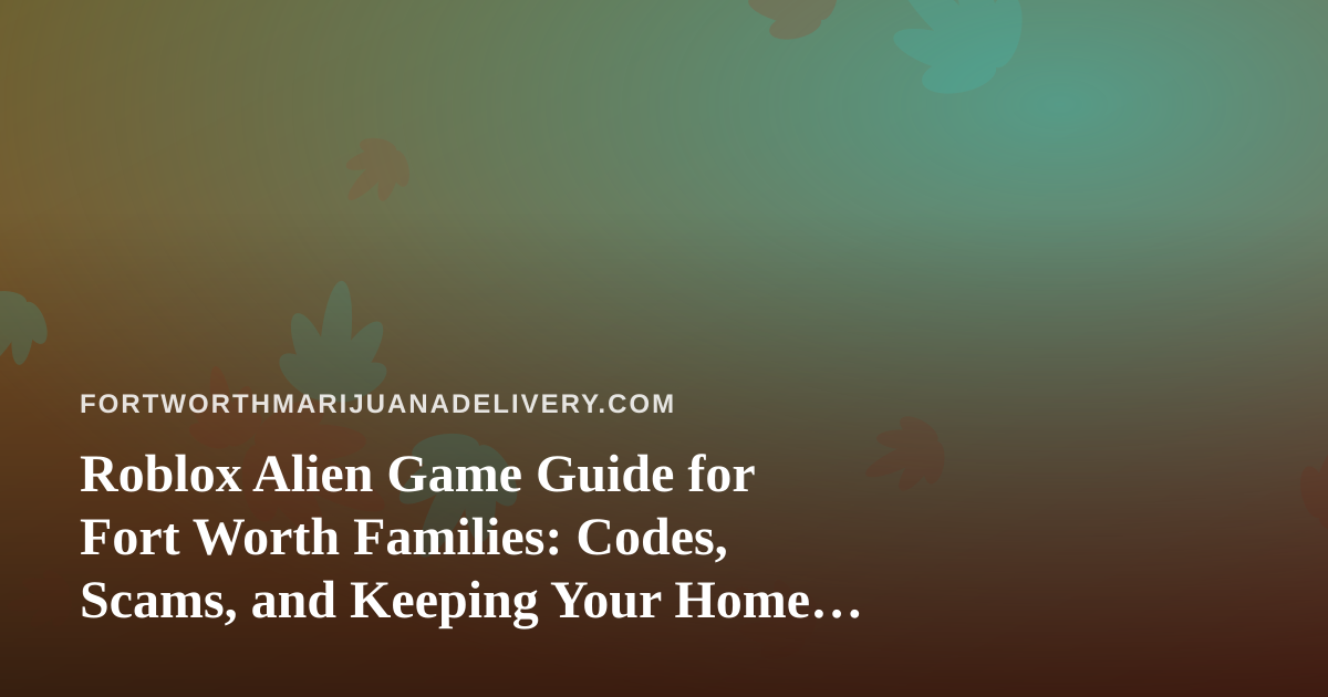 Roblox Alien Game Guide for Fort Worth Families: Codes, Scams, and Keeping Your Home Safe