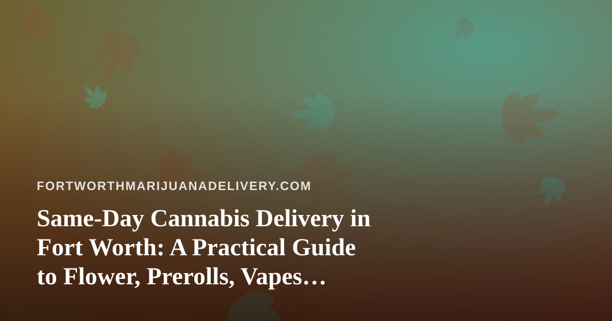 Same-Day Cannabis Delivery in Fort Worth: A Practical Guide to Flower, Prerolls, Vapes, Edibles, and Concentrates