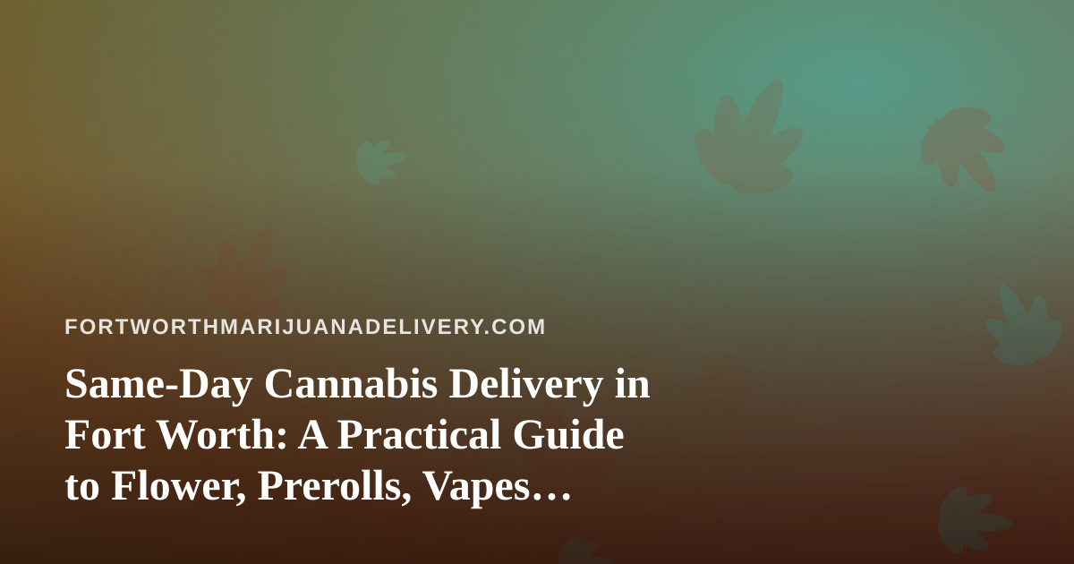 Same-Day Cannabis Delivery in Fort Worth: A Practical Guide to Flower, Prerolls, Vapes, Edibles, and Concentrates