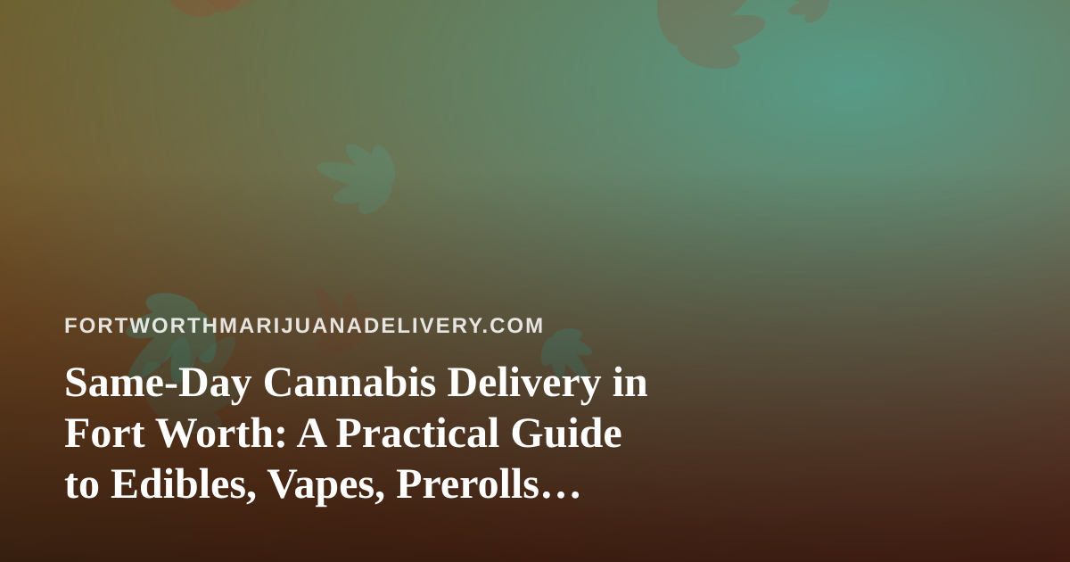Same-Day Cannabis Delivery in Fort Worth: A Practical Guide to Edibles, Vapes, Prerolls, Flower, and Concentrates