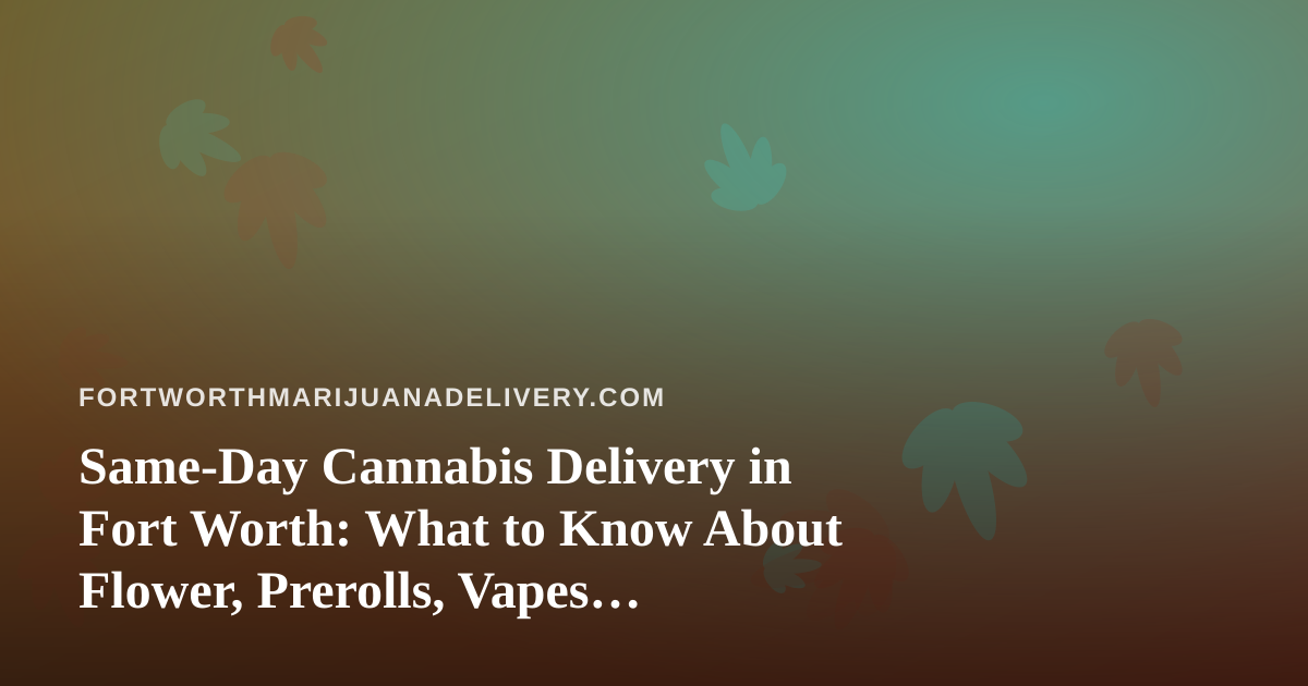 Same-Day Cannabis Delivery in Fort Worth: What to Know About Flower, Prerolls, Vapes, Edibles, and Concentrates