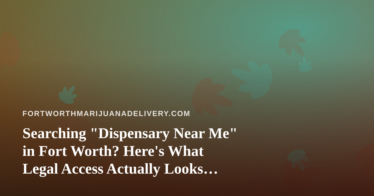 Searching “Dispensary Near Me” in Fort Worth? Here’s What Legal Access Actually Looks Like