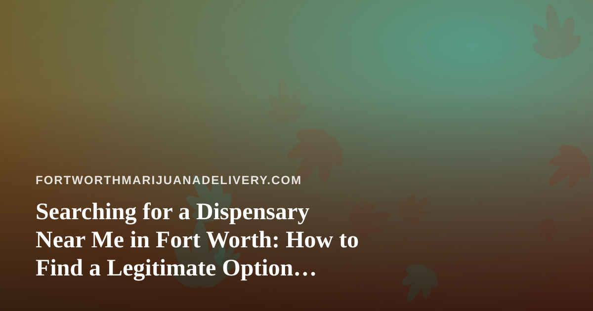 Searching for a Dispensary Near Me in Fort Worth: How to Find a Legitimate Option Without Wasting an Afternoon