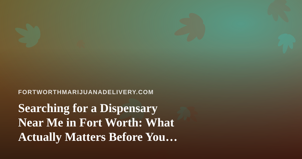 Searching for a Dispensary Near Me in Fort Worth: What Actually Matters Before You Order