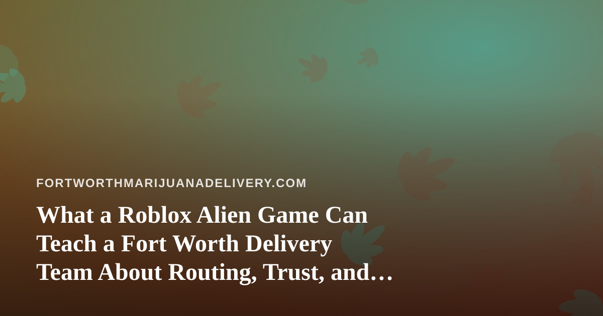 What a Roblox Alien Game Can Teach a Fort Worth Delivery Team About Routing, Trust, and Pacing