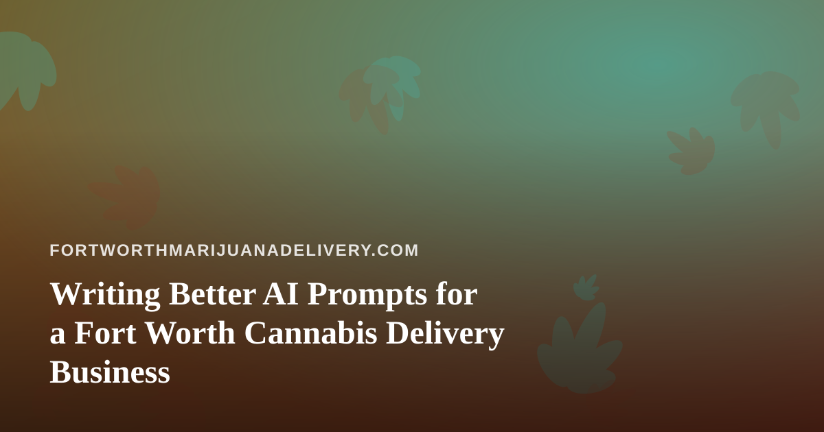 Writing Better AI Prompts for a Fort Worth Cannabis Delivery Business